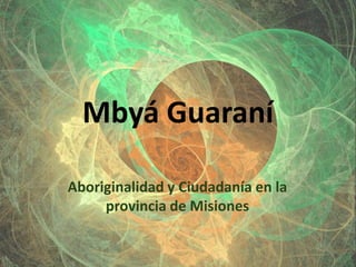 Mbyá Guaraní
Aboriginalidad y Ciudadanía en la
provincia de Misiones

 