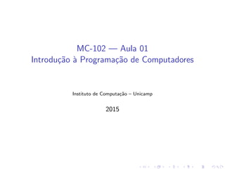 MC-102 — Aula 01
Introdução à Programação de Computadores
Instituto de Computação – Unicamp
2015
 