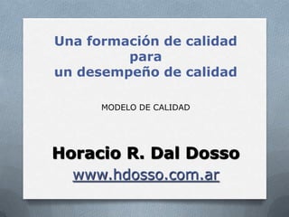 Una formación de calidad
         para
un desempeño de calidad

      MODELO DE CALIDAD




Horacio R. Dal Dosso
  www.hdosso.com.ar
 