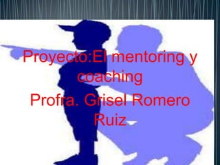 Proyecto:El mentoring y
       coaching
 Profra. Grisel Romero
          Ruiz
 
