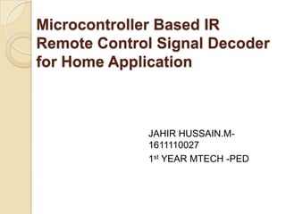 Microcontroller Based IR
Remote Control Signal Decoder
for Home Application



             JAHIR HUSSAIN.M-
             1611110027
             1st YEAR MTECH -PED
 