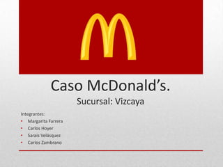 Caso McDonald’s.
Sucursal: Vizcaya
Integrantes:
• Margarita Farrera
• Carlos Hoyer
• Sarais Velásquez
• Carlos Zambrano
 
