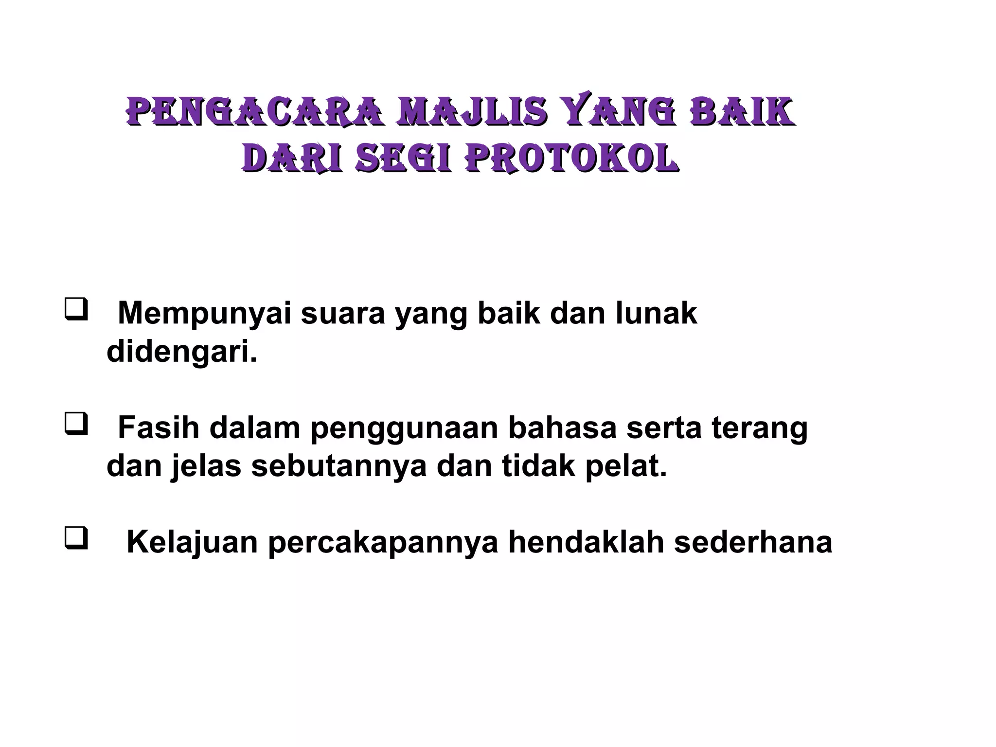 PENGACARA MAJLIS YANG BAIKPENGACARA MAJLIS YANG BAIK
DARI SEGI PROTOKOLDARI SEGI PROTOKOL
 Mempunyai suara yang baik dan lunak
didengari.
 Fasih dalam penggunaan bahasa serta terang
dan jelas sebutannya dan tidak pelat.
 Kelajuan percakapannya hendaklah sederhana
 