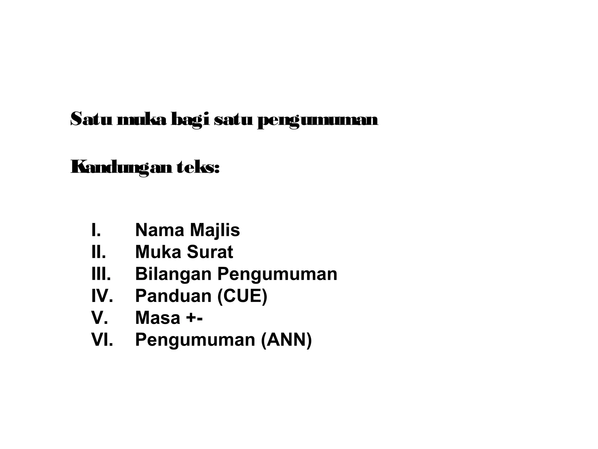Satu muka bagi satu pengumuman
Kandungan teks:
I. Nama Majlis
II. Muka Surat
III. Bilangan Pengumuman
IV. Panduan (CUE)
V. Masa +-
VI. Pengumuman (ANN)
 
