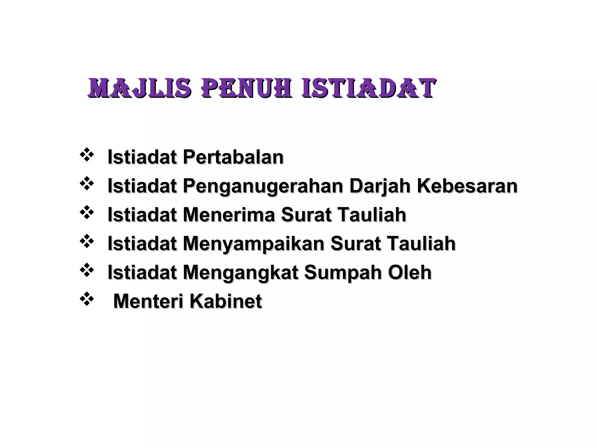MAJLIS PENUH ISTIADATMAJLIS PENUH ISTIADAT
 Istiadat PertabalanIstiadat Pertabalan
 Istiadat Penganugerahan Darjah KebesaranIstiadat Penganugerahan Darjah Kebesaran
 Istiadat Menerima Surat TauliahIstiadat Menerima Surat Tauliah
 Istiadat Menyampaikan Surat TauliahIstiadat Menyampaikan Surat Tauliah
 Istiadat Mengangkat Sumpah OlehIstiadat Mengangkat Sumpah Oleh
 Menteri KabinetMenteri Kabinet
 