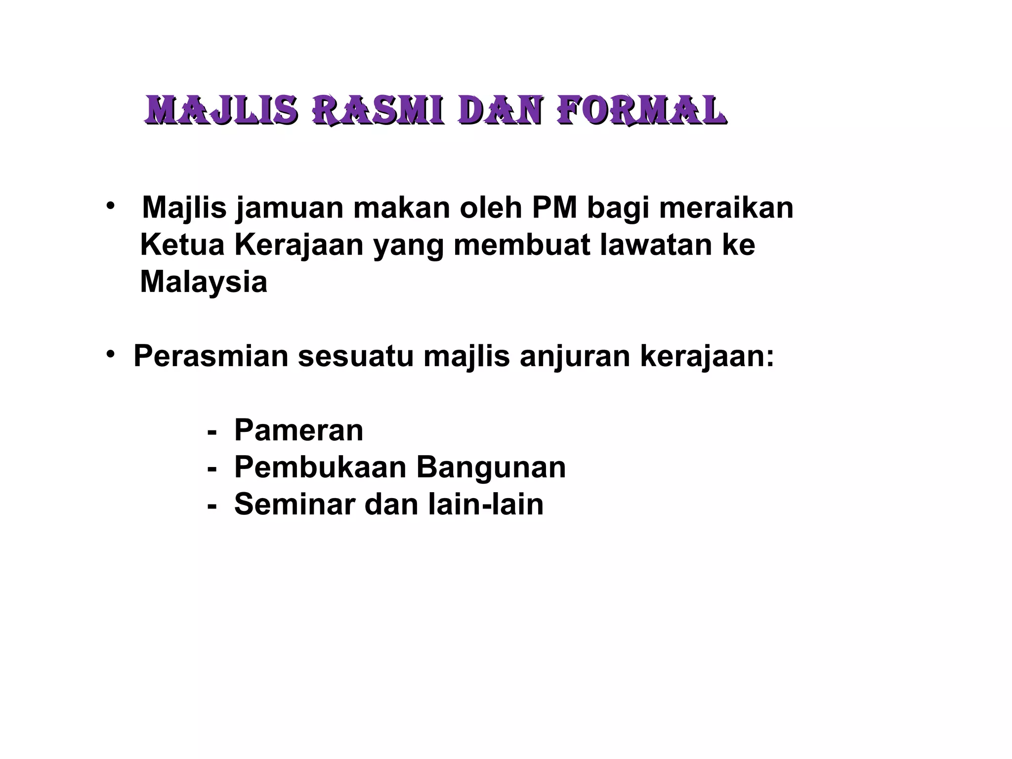 MAJLIS RASMI DAN FORMALMAJLIS RASMI DAN FORMAL
• Majlis jamuan makan oleh PM bagi meraikan
Ketua Kerajaan yang membuat lawatan ke
Malaysia
• Perasmian sesuatu majlis anjuran kerajaan:
- Pameran
- Pembukaan Bangunan
- Seminar dan lain-lain
 