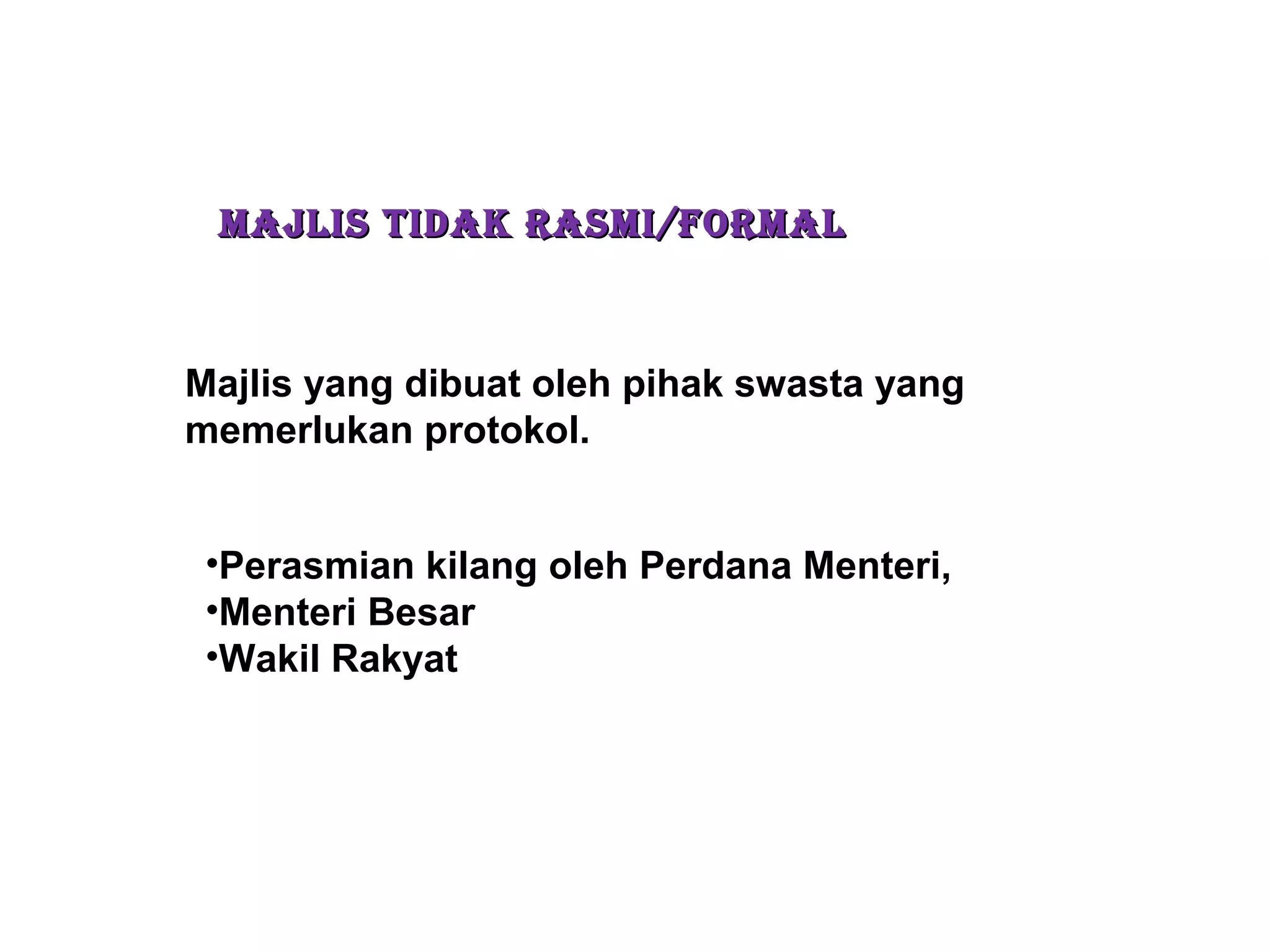 MAJLIS TIDAK RASMI/FORMALMAJLIS TIDAK RASMI/FORMAL
Majlis yang dibuat oleh pihak swasta yang
memerlukan protokol.
•Perasmian kilang oleh Perdana Menteri,
•Menteri Besar
•Wakil Rakyat
 