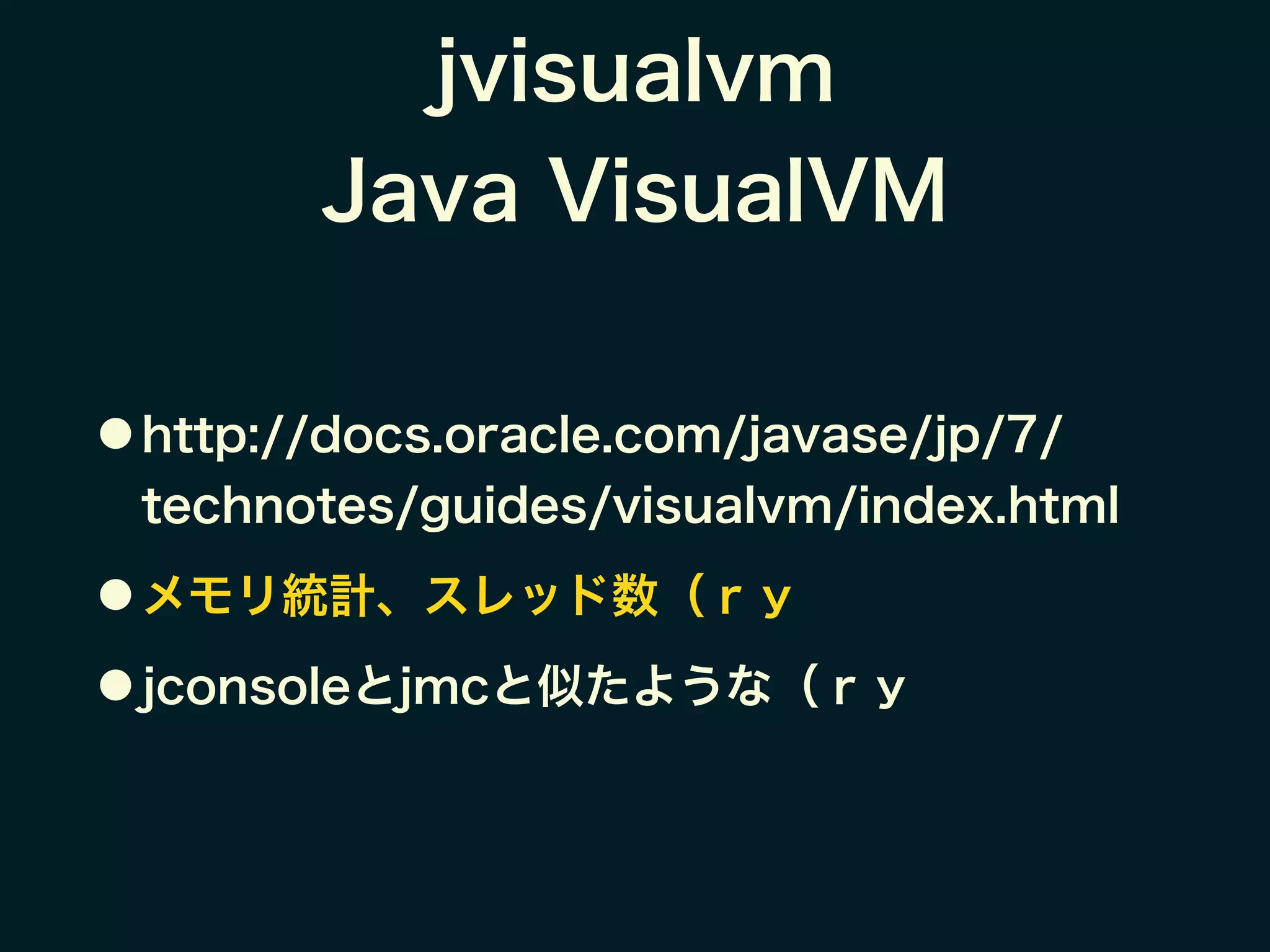 jvisualvm
Java VisualVM
● http://docs.oracle.com/javase/jp/7/
technotes/guides/visualvm/index.html
● メモリ統計、スレッド数（ｒｙ
● jconsoleとjmcと似たような（ｒｙ
 