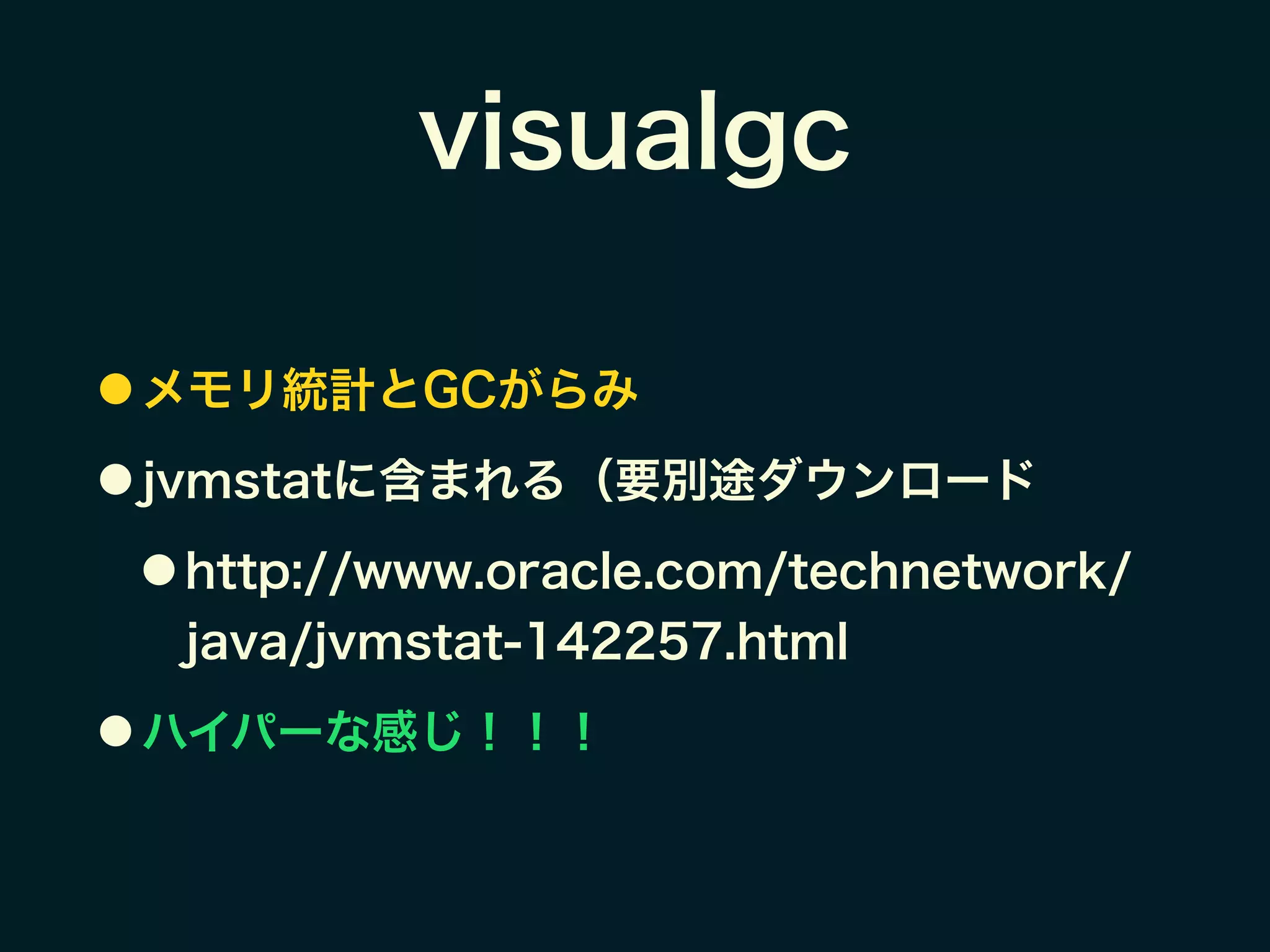 visualgc
● メモリ統計とGCがらみ
● jvmstatに含まれる（要別途ダウンロード
● http://www.oracle.com/technetwork/
java/jvmstat-142257.html
● ハイパーな感じ！！！
 