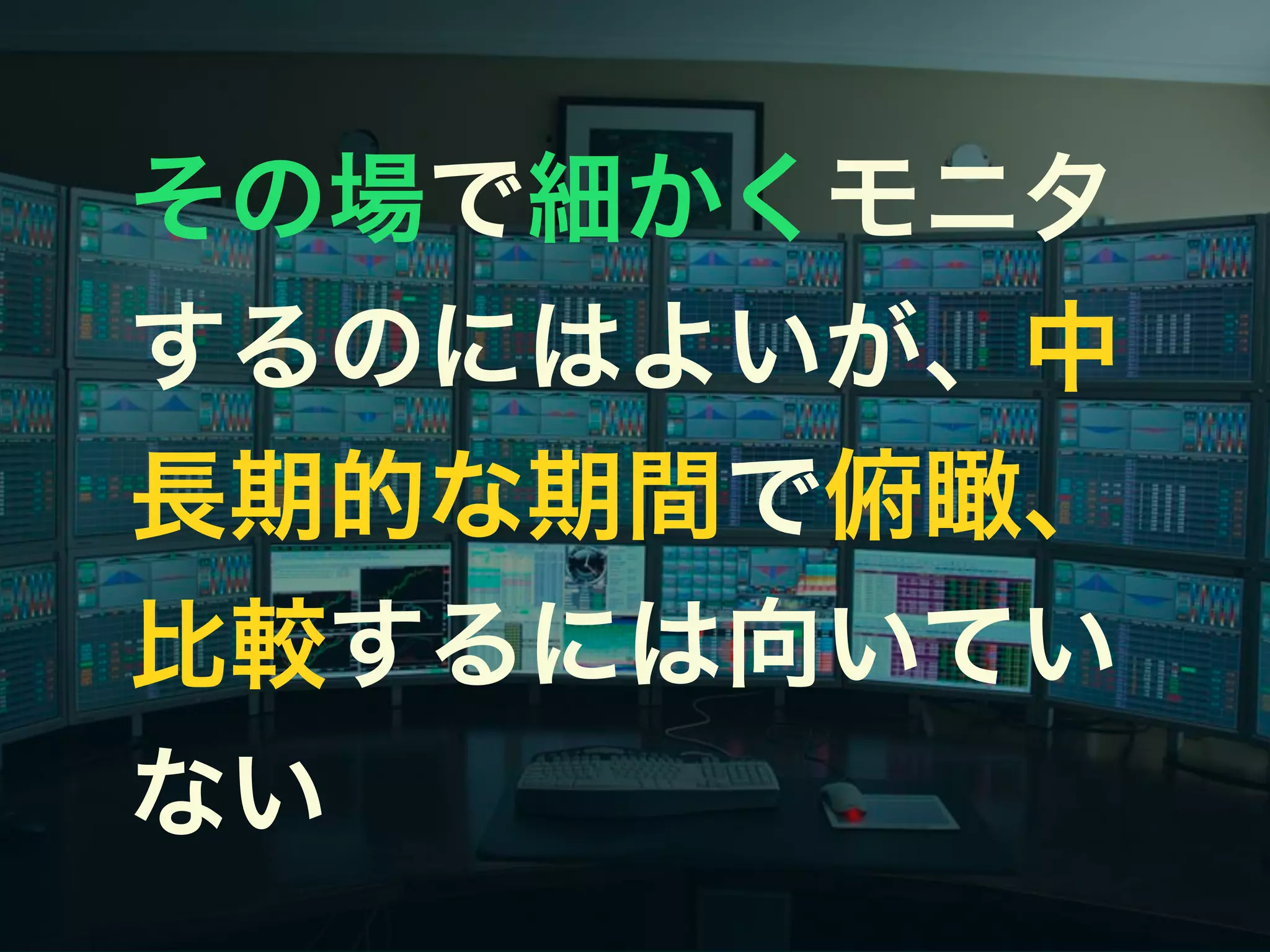 その場で細かくモニタ
するのにはよいが、中
長期的な期間で俯瞰、
比較するには向いてい
ない
 