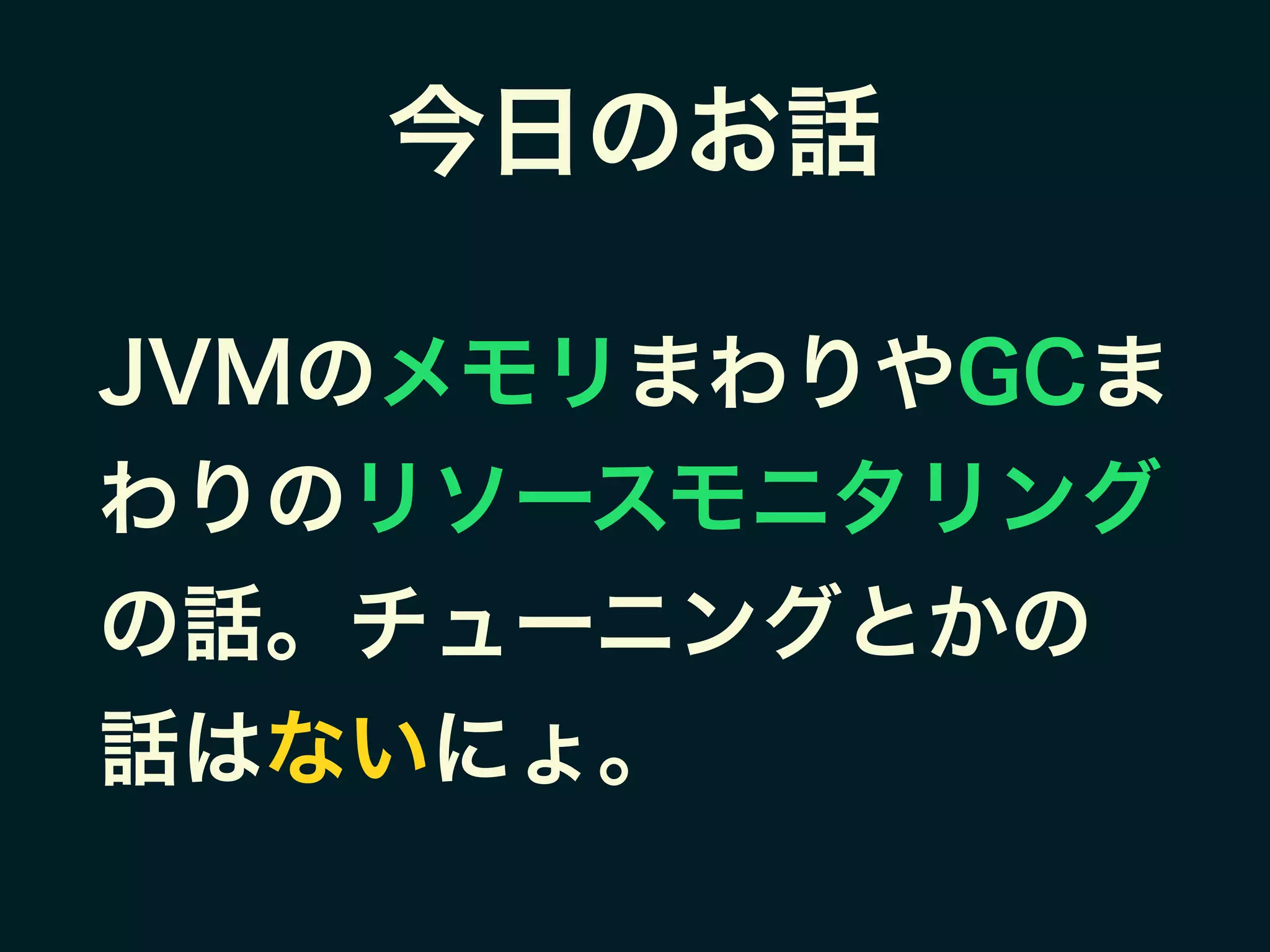 今日のお話
JVMのメモリまわりやGCま
わりのリソースモニタリング
の話。チューニングとかの
話はないにょ。
 