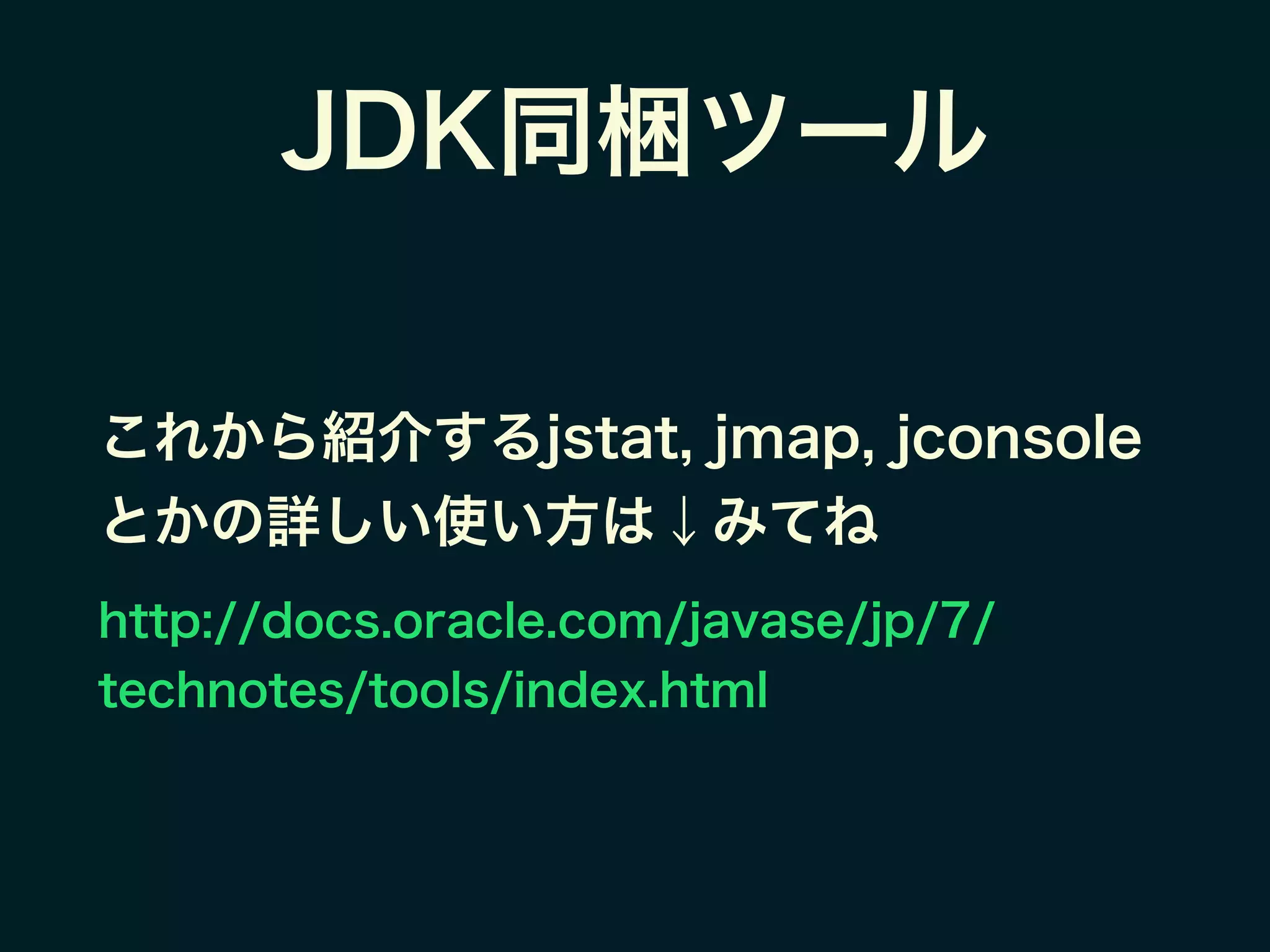 JDK同梱ツール
これから紹介するjstat, jmap, jconsole
とかの詳しい使い方は↓みてね
http://docs.oracle.com/javase/jp/7/
technotes/tools/index.html
 