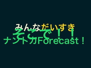 みんなだいすき 
ナントカForecast！
そこで！！
 