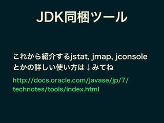 JDK同梱ツール
これから紹介するjstat, jmap, jconsole
とかの詳しい使い方は↓みてね
http://docs.oracle.com/javase/jp/7/
technotes/tools/index.html
 