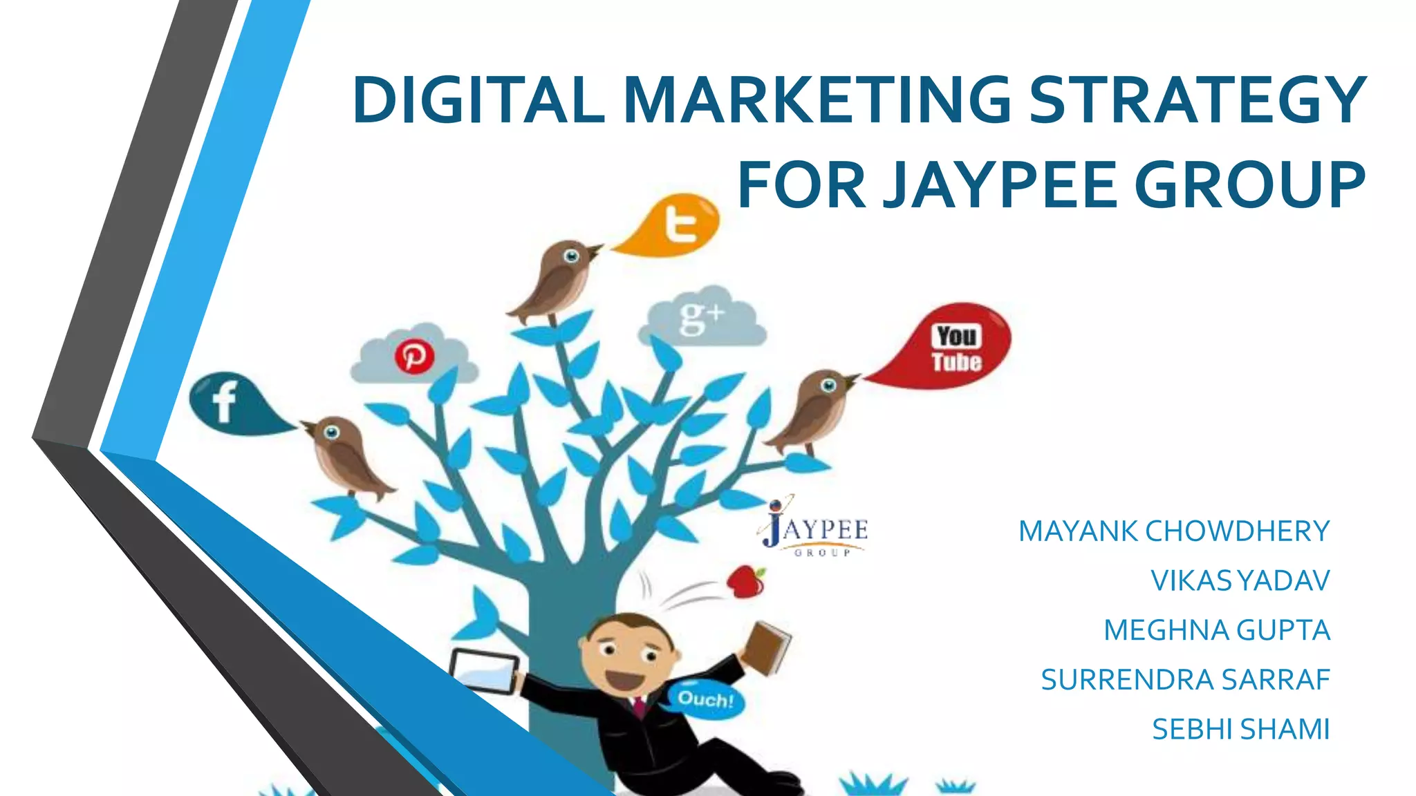 DIGITAL MARKETING STRATEGY
FOR JAYPEE GROUP
MAYANK CHOWDHERY
VIKASYADAV
MEGHNA GUPTA
SURRENDRA SARRAF
SEBHI SHAMI