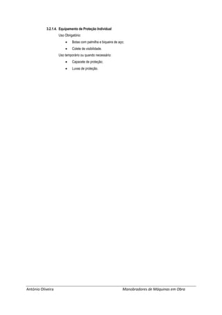 António Oliveira Manobradores de Máquinas em Obra
3.2.1.4. Equipamento de Proteção Individual
Uso Obrigatório:
 Botas com palmilha e biqueira de aço;
 Colete de visibilidade.
Uso temporário ou quando necessário:
 Capacete de proteção;
 Luvas de proteção.
 