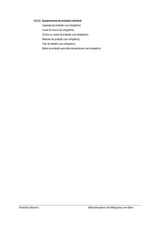 António Oliveira Manobradores de Máquinas em Obra
3.2.2.5. Equipamentos de proteção individual
Capacete de proteção (uso obrigatório);
Luvas de couro (uso obrigatório);
Óculos ou viseira de proteção (uso obrigatório);
Máscara de proteção (uso obrigatório);
Fato de trabalho (uso obrigatório);
Botas de proteção para altas temperaturas (uso obrigatório).
 