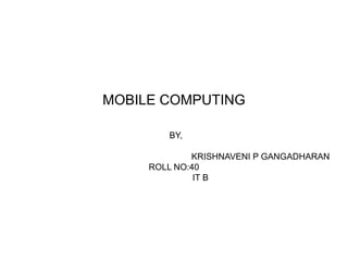 MOBILE COMPUTING
BY,
KRISHNAVENI P GANGADHARAN
ROLL NO:40
IT B
 