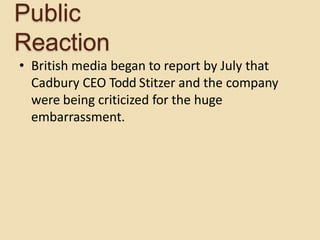 • British media began to report by July that
Cadbury CEO Todd Stitzer and the company
were being criticized for the huge
embarrassment.
Public
Reaction
 
