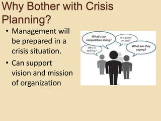 • Management will
be prepared in a
crisis situation.
• Can support
vision and mission
of organization
Why Bother with Crisis
Planning?
 