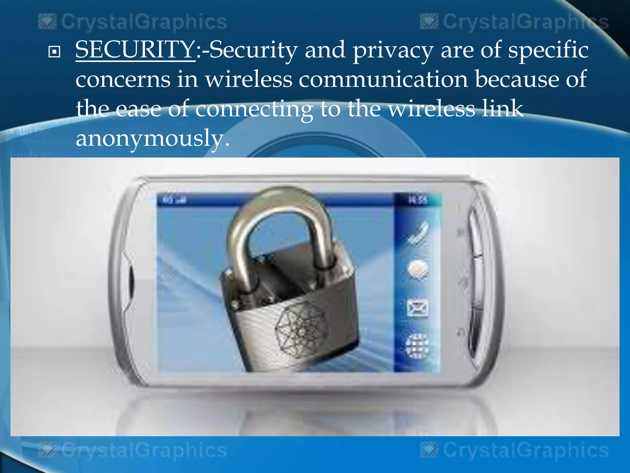  SECURITY:-Security and privacy are of specific
concerns in wireless communication because of
the ease of connecting to the wireless link
anonymously.
 