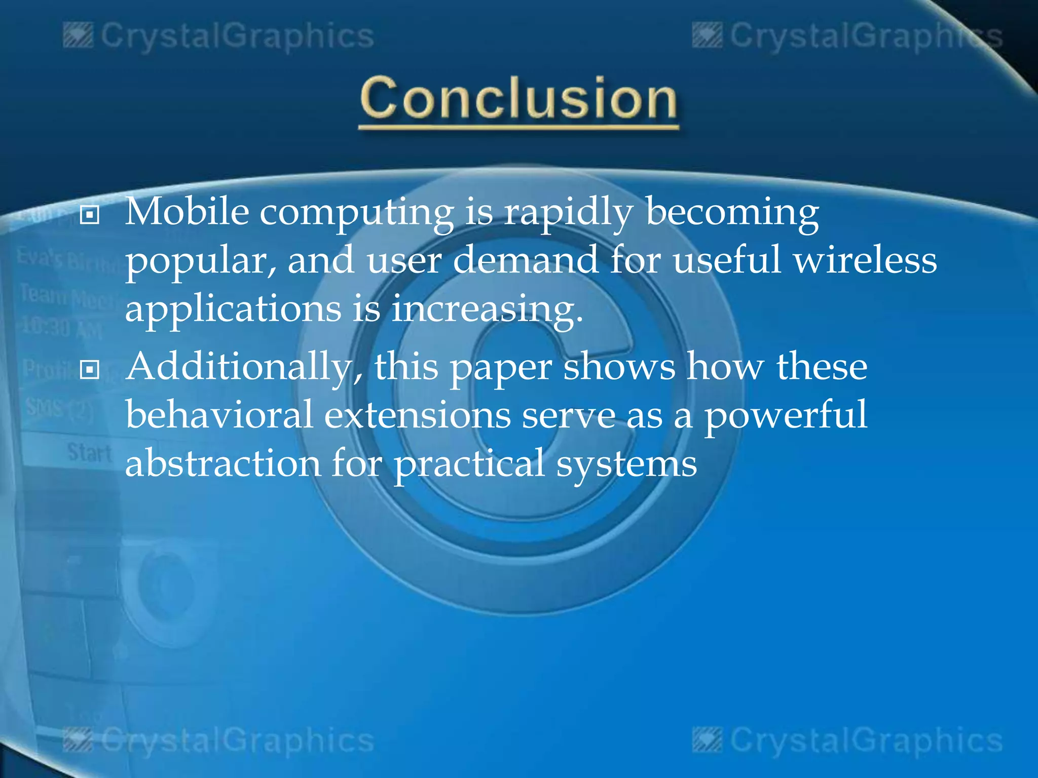  Mobile computing is rapidly becoming
popular, and user demand for useful wireless
applications is increasing.
 Additionally, this paper shows how these
behavioral extensions serve as a powerful
abstraction for practical systems
 