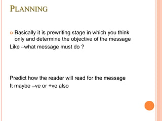 PLANNING
 Basically it is prewriting stage in which you think
only and determine the objective of the message
Like –what message must do ?
Predict how the reader will read for the message
It maybe –ve or +ve also
 