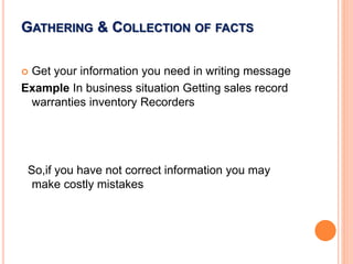 GATHERING & COLLECTION OF FACTS
 Get your information you need in writing message
Example In business situation Getting sales record
warranties inventory Recorders
So,if you have not correct information you may
make costly mistakes
 