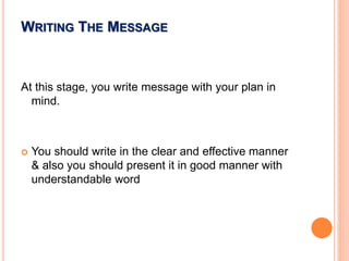 WRITING THE MESSAGE
At this stage, you write message with your plan in
mind.
 You should write in the clear and effective manner
& also you should present it in good manner with
understandable word
 