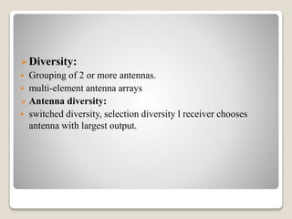 Diversity:
 Grouping of 2 or more antennas.
 multi-element antenna arrays
 Antenna diversity:
 switched diversity, selection diversity l receiver chooses
antenna with largest output.
 