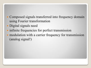  Composed signals transferred into frequency domain
using Fourier transformation
 Digital signals need
 infinite frequencies for perfect transmission
 modulation with a carrier frequency for transmission
(analog signal!)
 