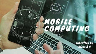 MOBILE
COMPUTING
submitted by
Afees K A
 