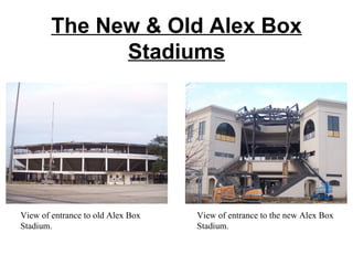 The New & Old Alex Box Stadiums View of entrance to old Alex Box Stadium. View of entrance to the new Alex Box Stadium. 