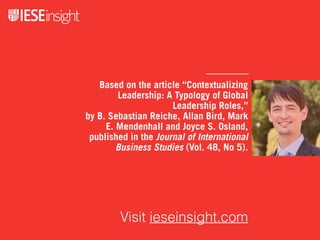 Based on the article “Contextualizing
Leadership: A Typology of Global
Leadership Roles,”
by B. Sebastian Reiche, Allan Bird, Mark
E. Mendenhall and Joyce S. Osland,
published in the Journal of International
Business Studies (Vol. 48, No 5).
Visit ieseinsight.com
 
