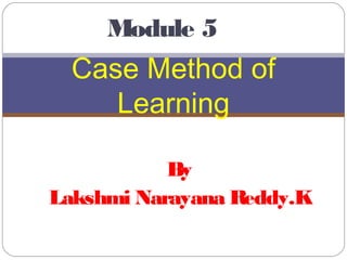 By
Lakshmi Narayana Reddy.K
Case Method of
Learning
Module 5
 