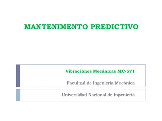 MANTENIMENTO PREDICTIVO




        Vibraciones Mecánicas MC-571

         Facultad de Ingeniería Mecánica

       Universidad Nacional de Ingeniería
 