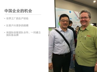 • 世界⼯工⼚厂的⽣生产经验

• ⽐比客户⼤大很多的规模

• 和国际创客团队合作，⼀一同建⽴立
国际新品牌
中国企业的机会
 