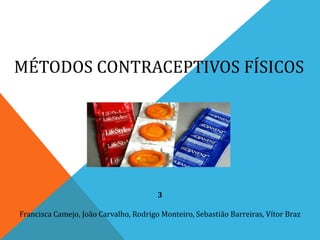 MÉTODOS CONTRACEPTIVOS FÍSICOS




                                        3

Francisca Camejo, João Carvalho, Rodrigo Monteiro, Sebastião Barreiras, Vítor Braz
 