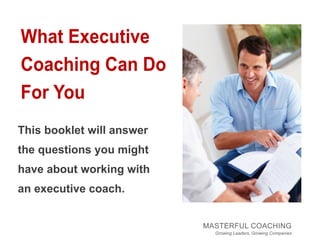 What Executive
Coaching Can Do
For You
This booklet will answer
the questions you might
have about working with
an executive coach.


                           MASTERFUL COACHING
                             Growing Leaders, Growing Companies
 