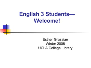 English 3 Students—Welcome! Esther Grassian Winter 2008 UCLA College Library 