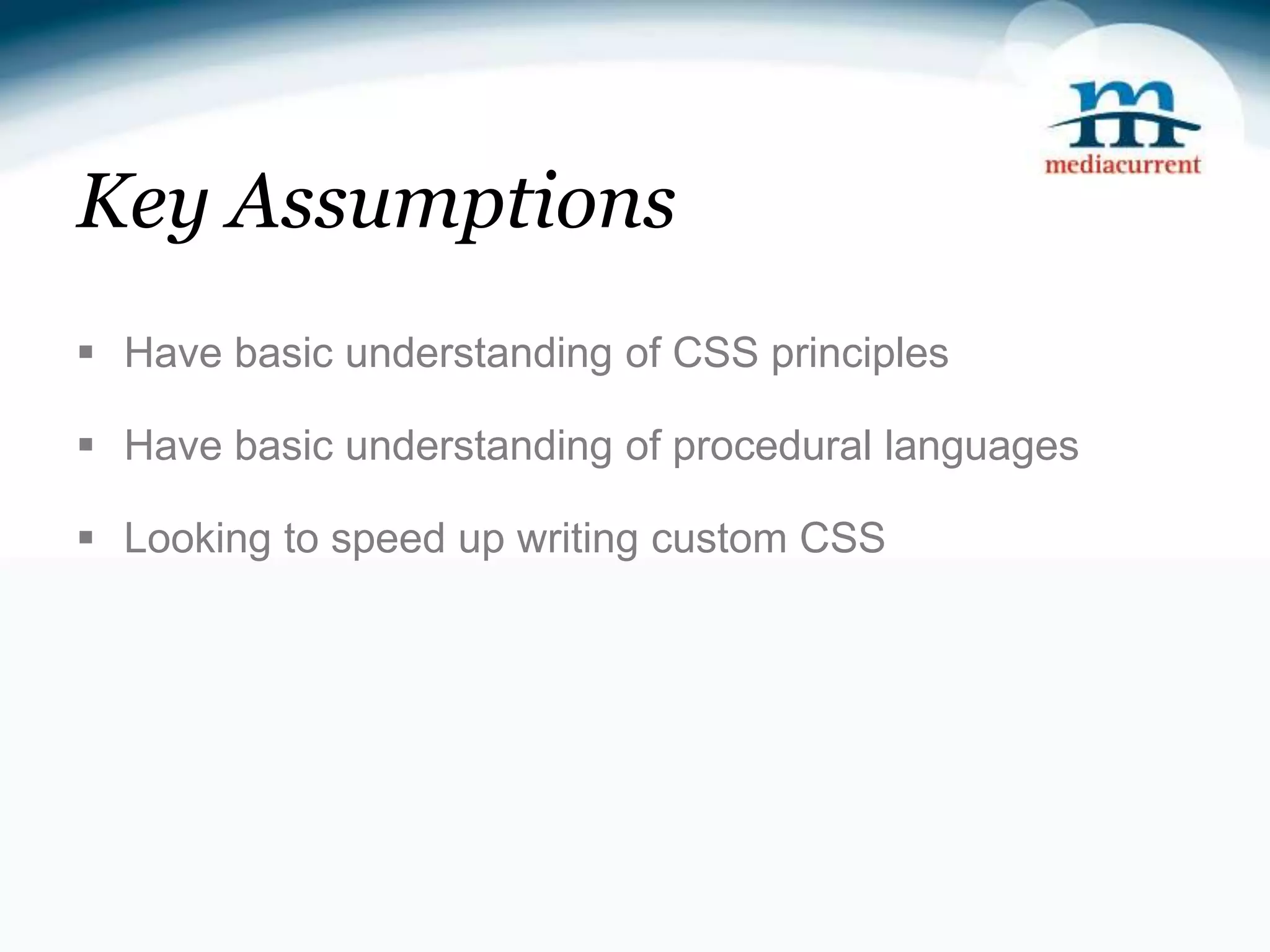 Key Assumptions  Have basic understanding of CSS principles  Have basic understanding of procedural languages  Looking to speed up writing custom CSS 