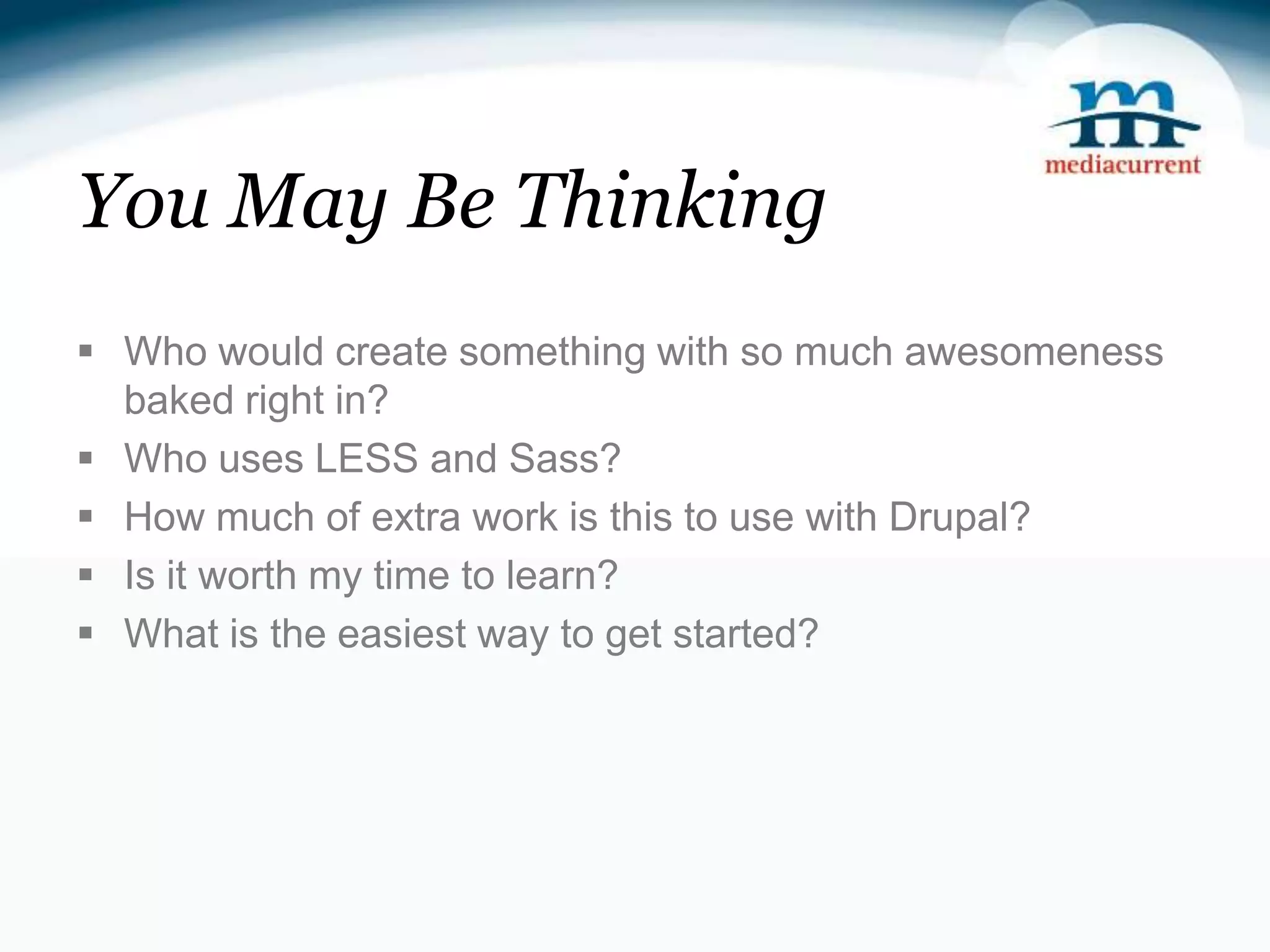You May Be Thinking  Who would create something with so much awesomeness baked right in?  Who uses LESS and Sass?  How much of extra work is this to use with Drupal?  Is it worth my time to learn?  What is the easiest way to get started? 