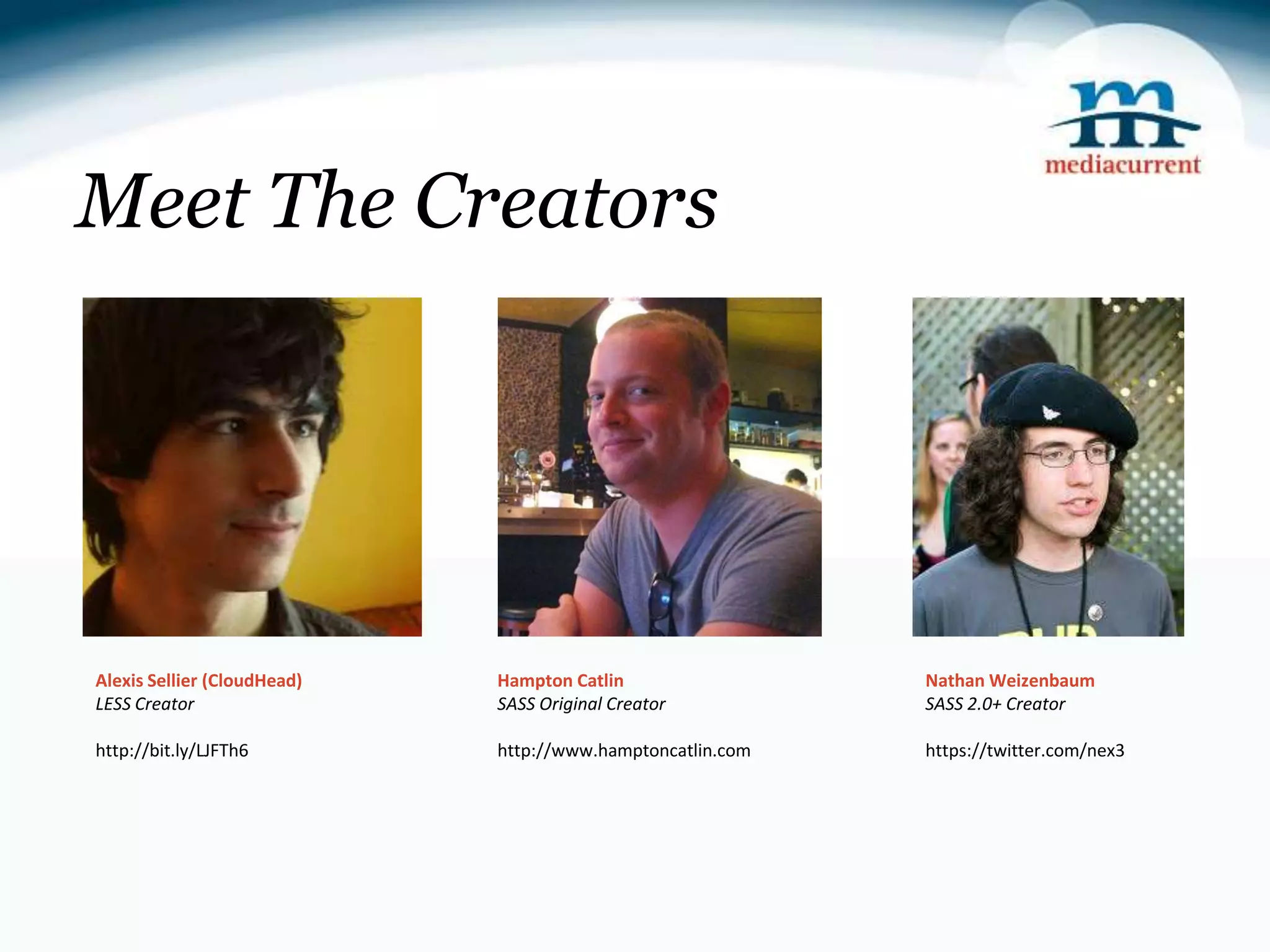 Meet The Creators Alexis Sellier (CloudHead) Hampton Catlin Nathan Weizenbaum LESS Creator SASS Original Creator SASS 2.0+ Creator http://bit.ly/LJFTh6 http://www.hamptoncatlin.com https://twitter.com/nex3 