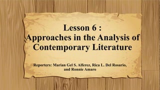 Lesson 6 :
Approaches in the Analysis of
Contemporary Literature
Reporters: Marian Gel S. Alferez, Rica L. Del Rosario,
and Ronnie Amaro
 