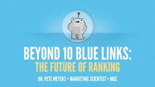 BEYOND 10 BLUELINKS:
THE FUTURE OF RANKING
DR. PETE MEYERS • MARKETING SCIENTIST • MOZ
 