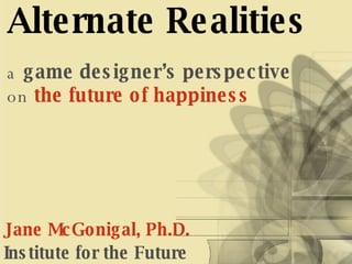 Alternate Realities a  game designer’s perspective   on  the future of happiness   Jane McGonigal, Ph.D.   Institute for the Future 