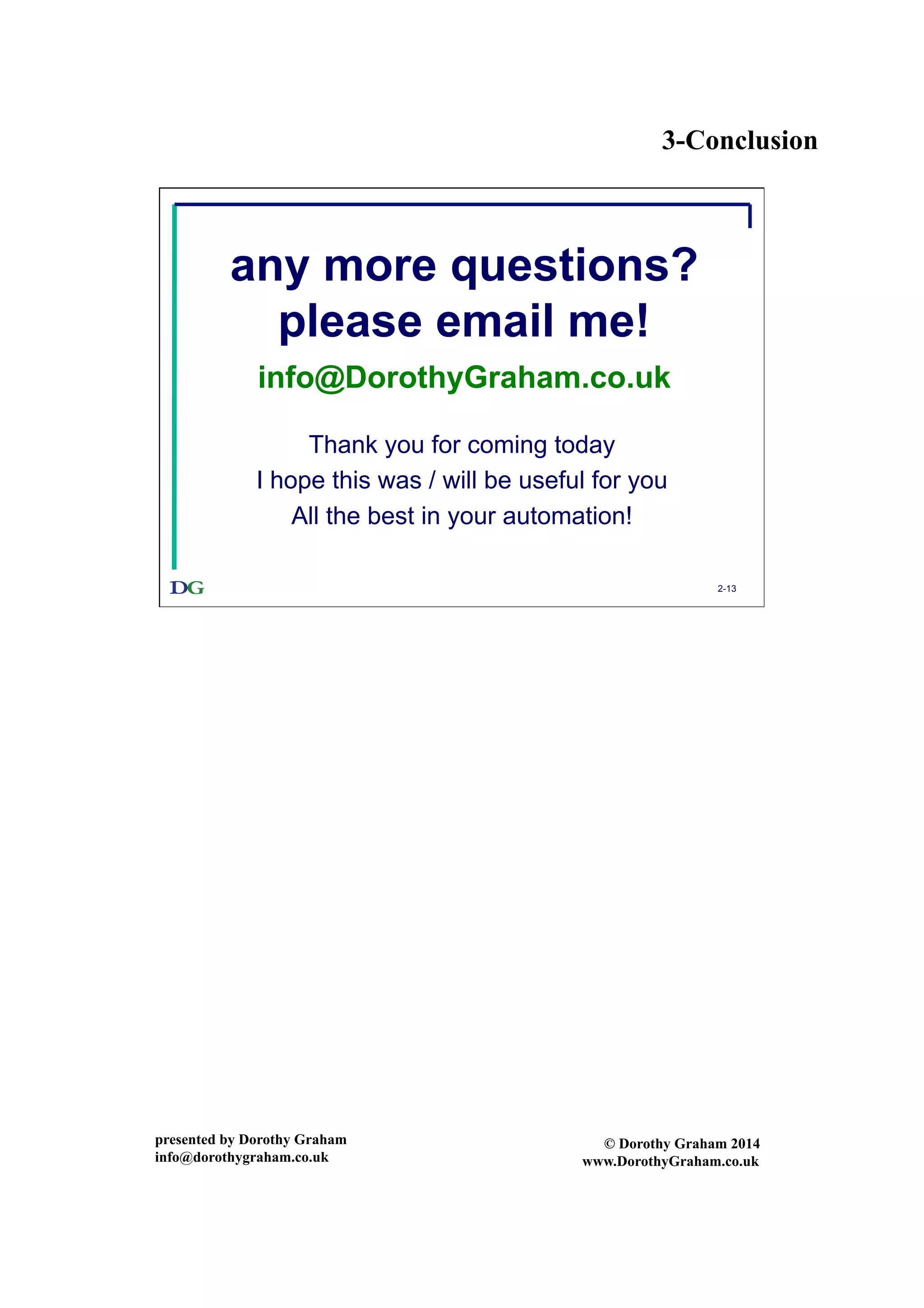3-Conclusion
presented by Dorothy Graham
info@dorothygraham.co.uk
© Dorothy Graham 2014
www.DorothyGraham.co.uk
2-13
any more questions?
please email me!
info@DorothyGraham.co.uk
Thank you for coming today
I hope this was / will be useful for you
All the best in your automation!
 