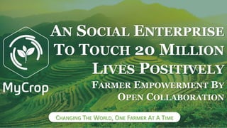 CHANGING THE WORLD, ONE FARMER AT A TIME
FARMER EMPOWERMENT BY
OPEN COLLABORATION
AN SOCIAL ENTERPRISE
TO TOUCH 20 MILLION
LIVES POSITIVELY
 