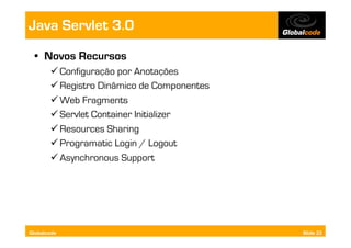 Java Servlet 3.0
  •  Novos Recursos
        Configuração por Anotações
        Registro Dinâmico de Componentes
        Web Fragments
        Servlet Container Initializer
        Resources Sharing
        Programatic Login / Logout
        Asynchronous Support




Globalcode                                  Slide 23
 
