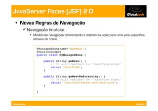 JavaServer Faces (JSF) 2.0
  •  Novas Regras de Navegação
        Navegação Implícita
               Modelo de navegação direcionando o retorno da ação para uma view específica,
                através do nome




Globalcode                                                                           Slide 60
 